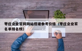 中国香港枣庄企业官网网站搭建参考价格（枣庄企业家名单排名榜）