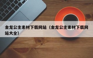 中国香港金龙公主素材下载网站（金龙公主素材下载网站大全）
