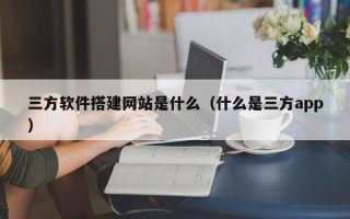 中国香港三方软件搭建网站是什么（什么是三方app）