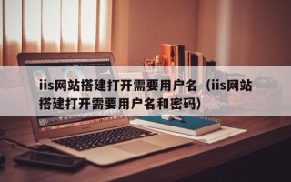 中国香港iis网站搭建打开需要用户名（iis网站搭建打开需要用户名和密码）