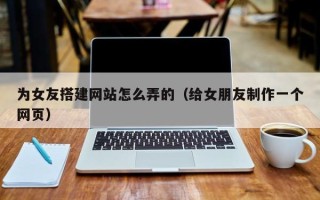 中国香港为女友搭建网站怎么弄的（给女朋友制作一个网页）