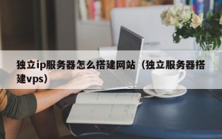 中国香港独立ip服务器怎么搭建网站（独立服务器搭建vps）