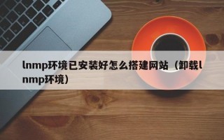中国香港lnmp环境已安装好怎么搭建网站（卸载lnmp环境）